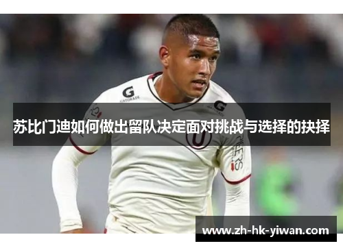 苏比门迪如何做出留队决定面对挑战与选择的抉择