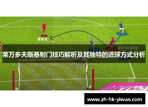 莱万多夫斯基射门技巧解析及其独特的进球方式分析