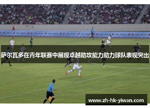 萨尔瓦多在青年联赛中展现卓越助攻能力助力球队表现突出