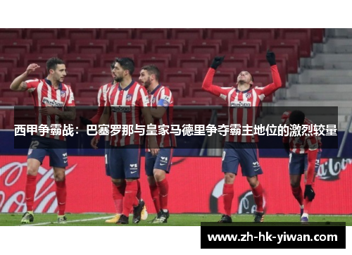 西甲争霸战：巴塞罗那与皇家马德里争夺霸主地位的激烈较量