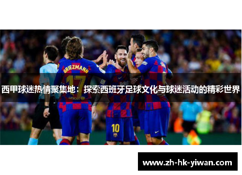 西甲球迷热情聚集地：探索西班牙足球文化与球迷活动的精彩世界