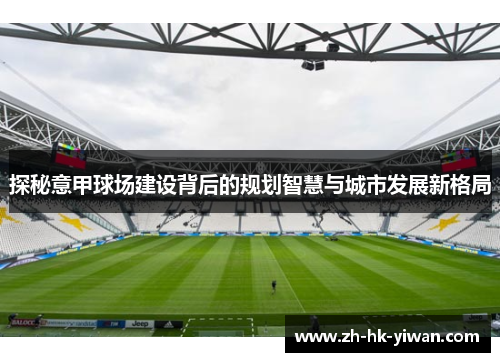 探秘意甲球场建设背后的规划智慧与城市发展新格局
