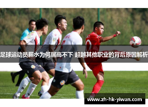 足球运动员薪水为何居高不下 超越其他职业的背后原因解析