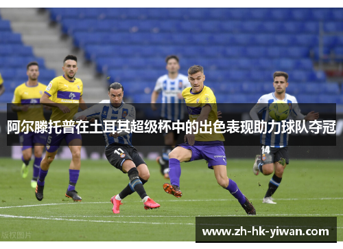 阿尔滕托普在土耳其超级杯中的出色表现助力球队夺冠