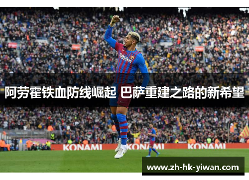 阿劳霍铁血防线崛起 巴萨重建之路的新希望