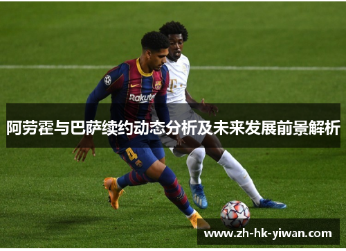 阿劳霍与巴萨续约动态分析及未来发展前景解析