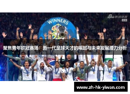 聚焦青年欧冠赛场:新一代足球天才的崛起与未来发展潜力分析 聚焦青年欧冠赛场:新一代足球天才的崛起与未来发展潜力分析
