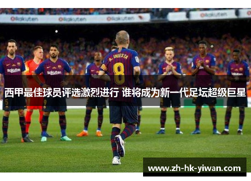 西甲最佳球员评选激烈进行 谁将成为新一代足坛超级巨星