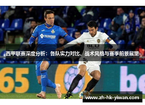 西甲联赛深度分析：各队实力对比、战术风格与赛季前景展望