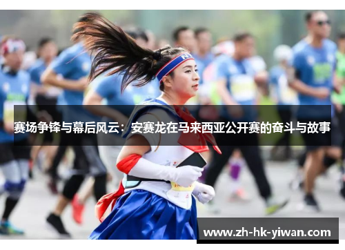 赛场争锋与幕后风云：安赛龙在马来西亚公开赛的奋斗与故事