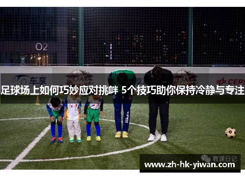 足球场上如何巧妙应对挑衅 5个技巧助你保持冷静与专注