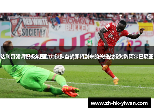 达利奇强调积极氛围助力球队备战即将到来的关键战役对阵阿尔巴尼亚