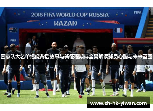 国家队大名单揭晓背后故事与新征程期待全景解读球员心路与未来蓝图