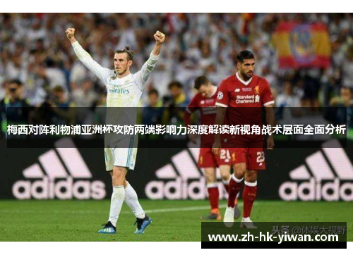 梅西对阵利物浦亚洲杯攻防两端影响力深度解读新视角战术层面全面分析