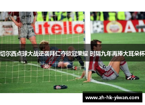 切尔西点球大战逆袭拜仁夺欧冠荣耀 时隔九年再捧大耳朵杯